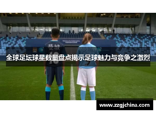全球足坛球星数量盘点揭示足球魅力与竞争之激烈