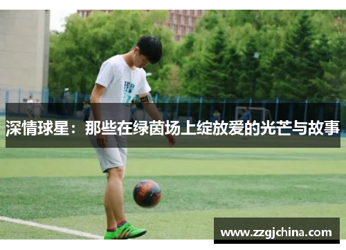 深情球星：那些在绿茵场上绽放爱的光芒与故事