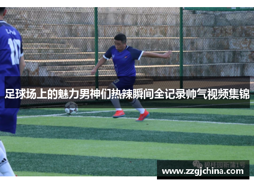 足球场上的魅力男神们热辣瞬间全记录帅气视频集锦