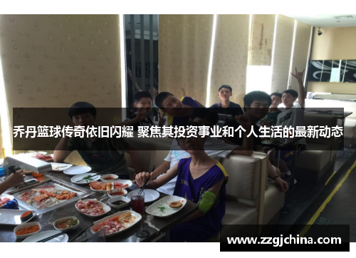 乔丹篮球传奇依旧闪耀 聚焦其投资事业和个人生活的最新动态