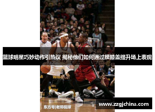 篮球明星巧妙动作引热议 揭秘他们如何通过摸膝盖提升场上表现