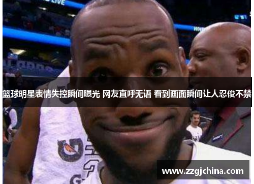 篮球明星表情失控瞬间曝光 网友直呼无语 看到画面瞬间让人忍俊不禁