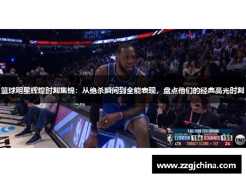 篮球明星辉煌时刻集锦：从绝杀瞬间到全能表现，盘点他们的经典高光时刻