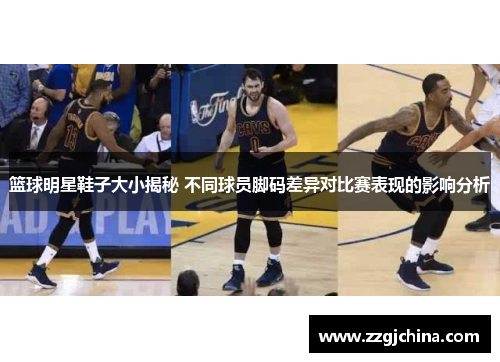 篮球明星鞋子大小揭秘 不同球员脚码差异对比赛表现的影响分析